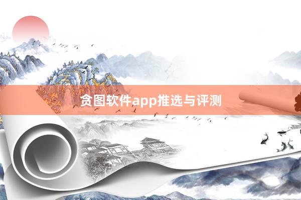 贪图软件app推选与评测