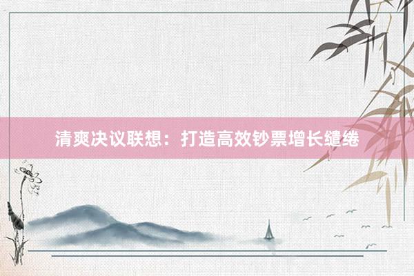 清爽决议联想：打造高效钞票增长缱绻