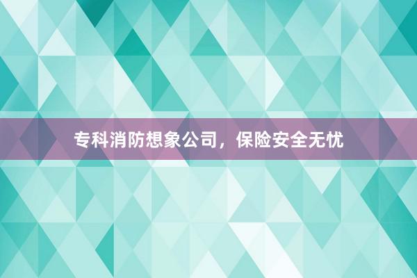 专科消防想象公司，保险安全无忧