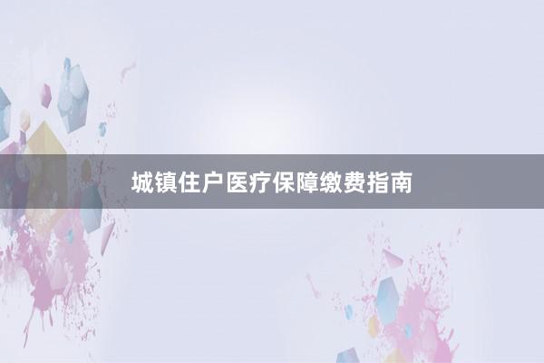 城镇住户医疗保障缴费指南