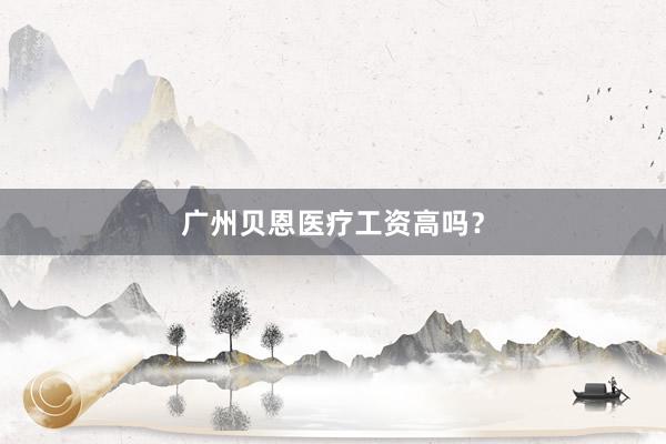 广州贝恩医疗工资高吗？