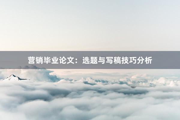 营销毕业论文：选题与写稿技巧分析